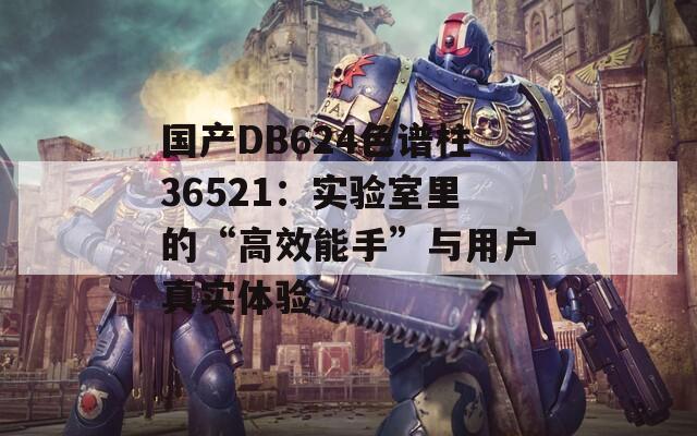 国产DB624色谱柱36521：实验室里的“高效能手”与用户真实体验