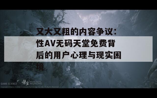 又大又粗的内容争议：性AV无码天堂免费背后的用户心理与现实困境