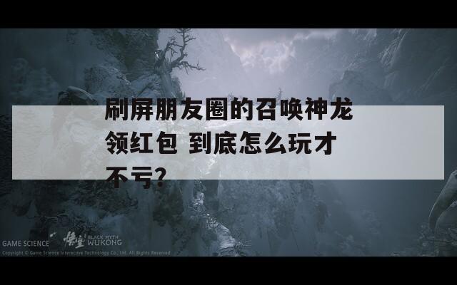 刷屏朋友圈的召唤神龙领红包 到底怎么玩才不亏？