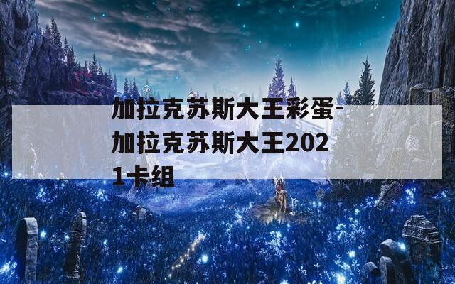 加拉克苏斯大王彩蛋-加拉克苏斯大王2021卡组