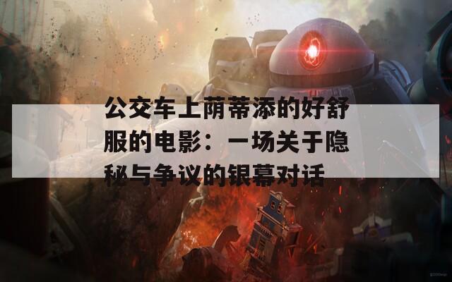 公交车上荫蒂添的好舒服的电影：一场关于隐秘与争议的银幕对话