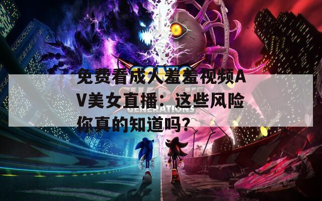 免费看成人羞羞视频AV美女直播：这些风险你真的知道吗？