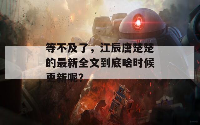 等不及了，江辰唐楚楚的最新全文到底啥时候更新呢？