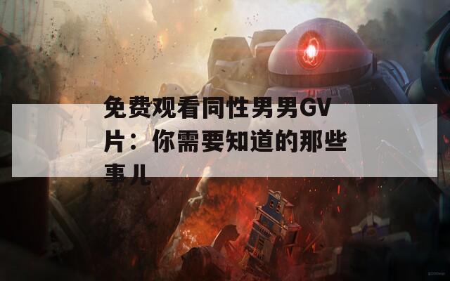 免费观看同性男男GV片：你需要知道的那些事儿