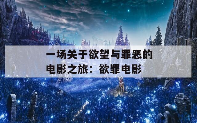 一场关于欲望与罪恶的电影之旅：欲罪电影