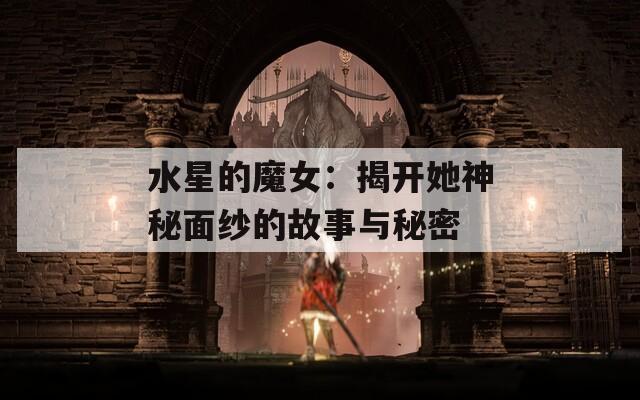 水星的魔女：揭开她神秘面纱的故事与秘密