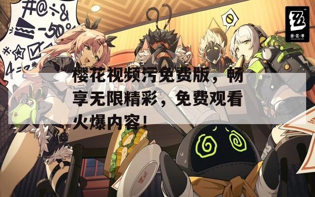 樱花视频污免费版，畅享无限精彩，免费观看火爆内容！