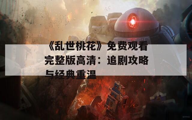 《乱世桃花》免费观看完整版高清：追剧攻略与经典重温