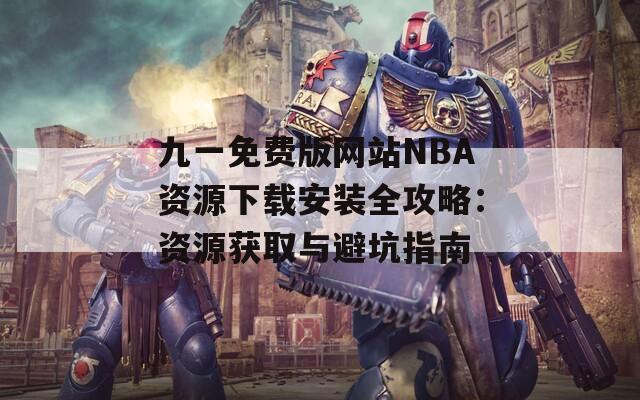 九一免费版网站NBA资源下载安装全攻略：资源获取与避坑指南