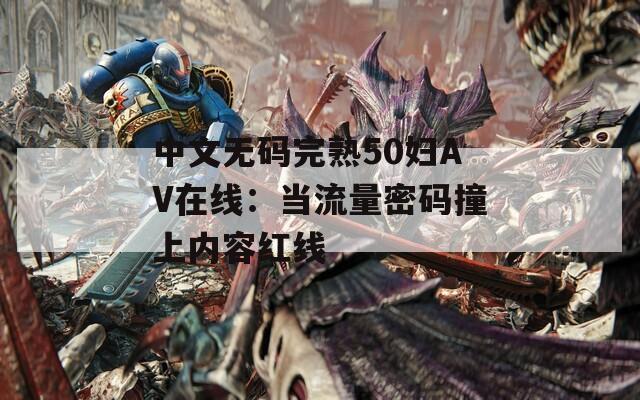 中文无码完熟50妇AV在线：当流量密码撞上内容红线