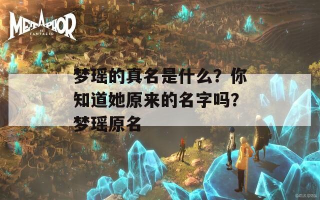 梦瑶的真名是什么？你知道她原来的名字吗？梦瑶原名