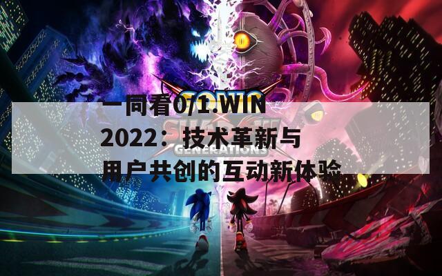 一同看0/1.WIN2022：技术革新与用户共创的互动新体验