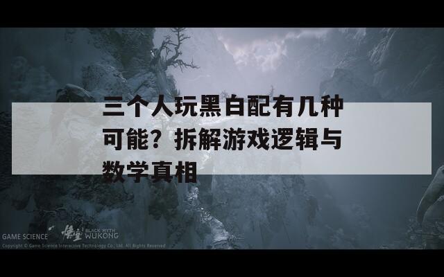 三个人玩黑白配有几种可能？拆解游戏逻辑与数学真相