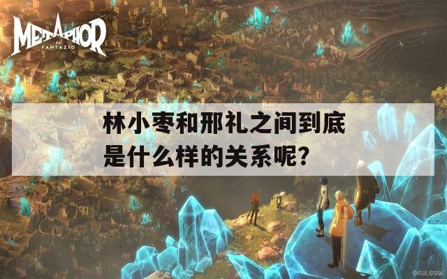 林小枣和邢礼之间到底是什么样的关系呢？