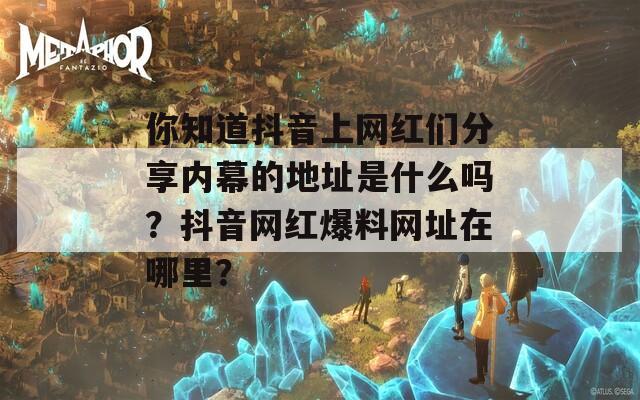 你知道抖音上网红们分享内幕的地址是什么吗？抖音网红爆料网址在哪里？