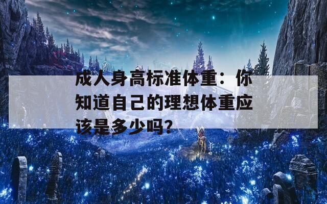 成人身高标准体重：你知道自己的理想体重应该是多少吗？