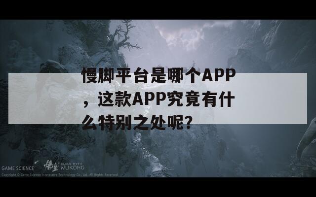 慢脚平台是哪个APP，这款APP究竟有什么特别之处呢？