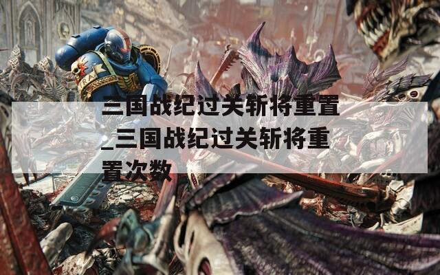 三国战纪过关斩将重置_三国战纪过关斩将重置次数