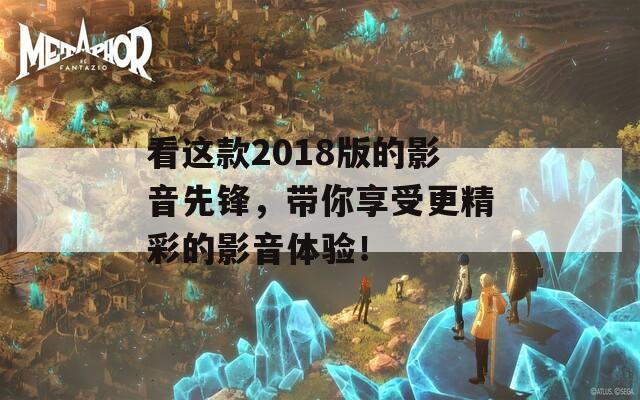 看这款2018版的影音先锋，带你享受更精彩的影音体验！