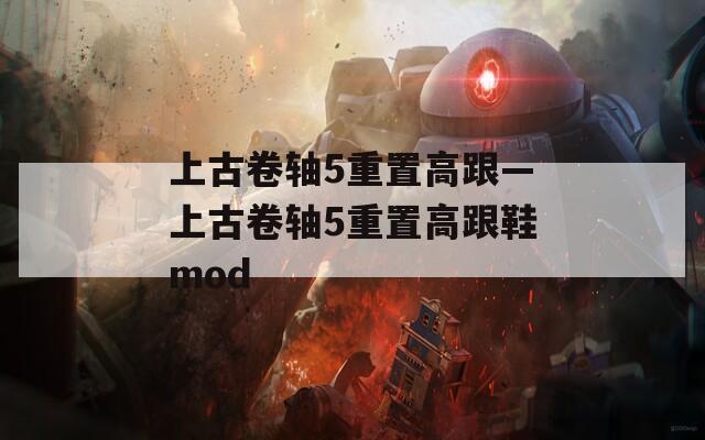 上古卷轴5重置高跟—上古卷轴5重置高跟鞋mod