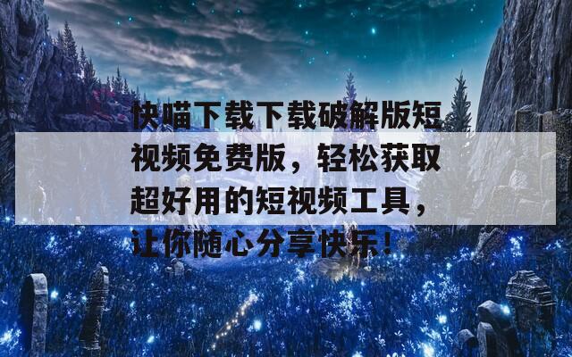 快喵下载下载破解版短视频免费版，轻松获取超好用的短视频工具，让你随心分享快乐！