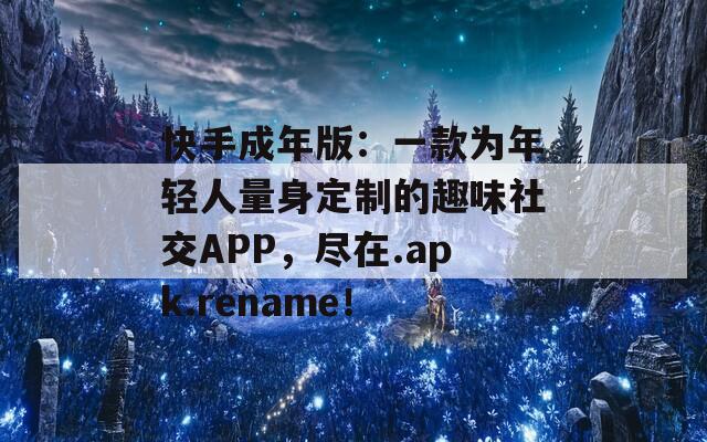 快手成年版：一款为年轻人量身定制的趣味社交APP，尽在.apk.rename！