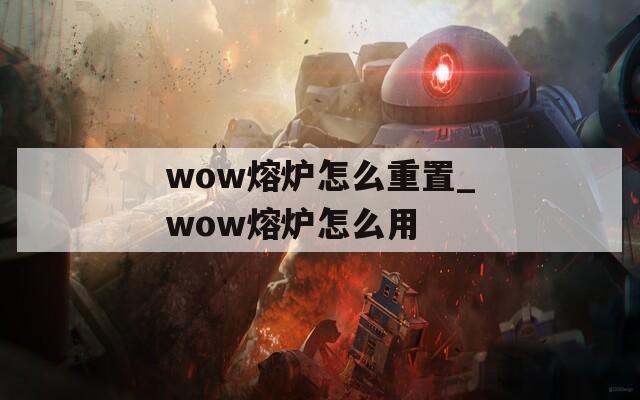 wow熔炉怎么重置_wow熔炉怎么用