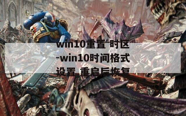 win10重置 时区-win10时间格式设置 重启后恢复