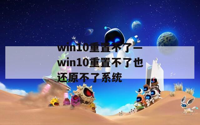 win10重置不了—win10重置不了也还原不了系统