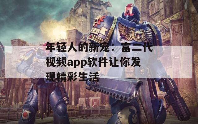 年轻人的新宠：富二代视频app软件让你发现精彩生活