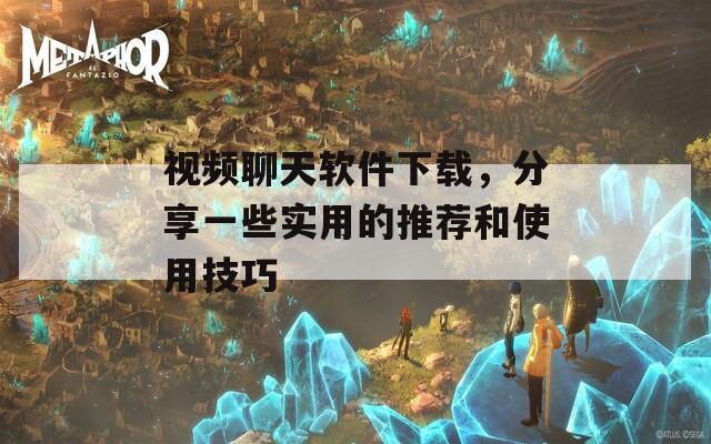 视频聊天软件下载，分享一些实用的推荐和使用技巧