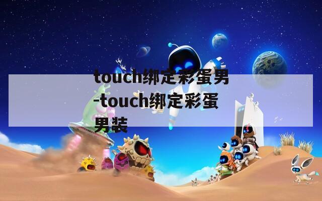 touch绑定彩蛋男-touch绑定彩蛋男装