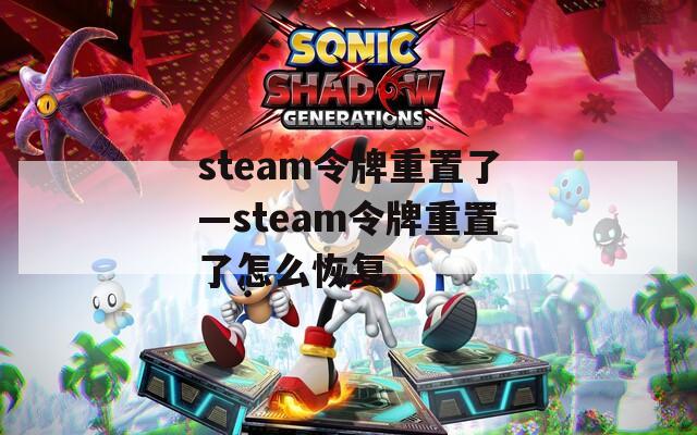 steam令牌重置了—steam令牌重置了怎么恢复