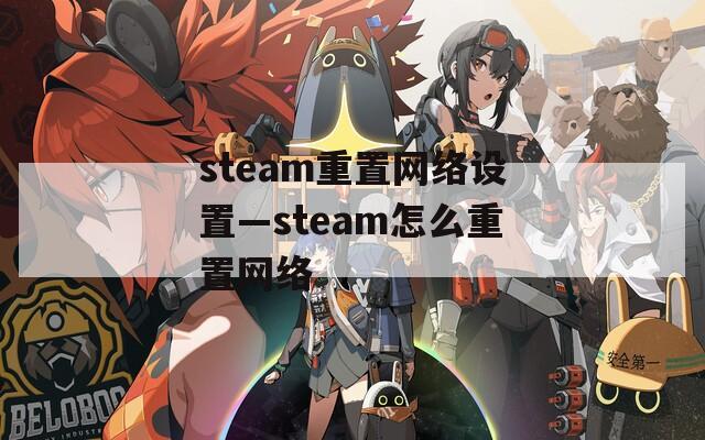 steam重置网络设置—steam怎么重置网络