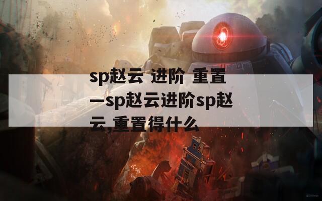 sp赵云 进阶 重置—sp赵云进阶sp赵云,重置得什么