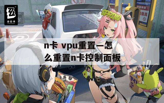 n卡 vpu重置—怎么重置n卡控制面板