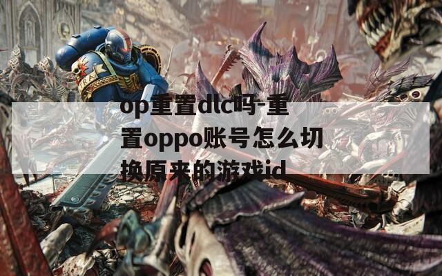 op重置dlc吗-重置oppo账号怎么切换原来的游戏id