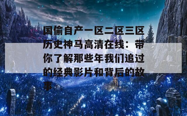 国偷自产一区二区三区历史神马高清在线：带你了解那些年我们追过的经典影片和背后的故事