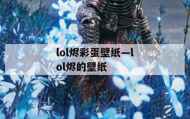 lol烬彩蛋壁纸—lol烬的壁纸