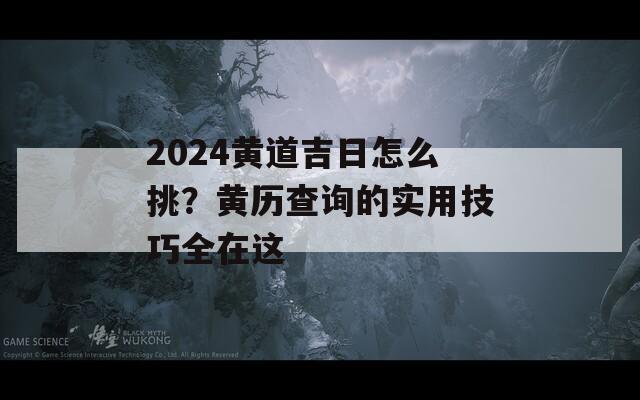 2024黄道吉日怎么挑？黄历查询的实用技巧全在这