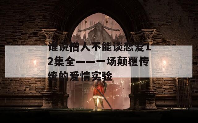 谁说僧人不能谈恋爱12集全——一场颠覆传统的爱情实验