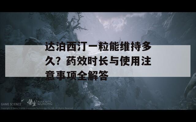 达泊西汀一粒能维持多久？药效时长与使用注意事项全解答