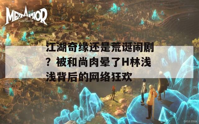 江湖奇缘还是荒诞闹剧？被和尚肉晕了H林浅浅背后的网络狂欢