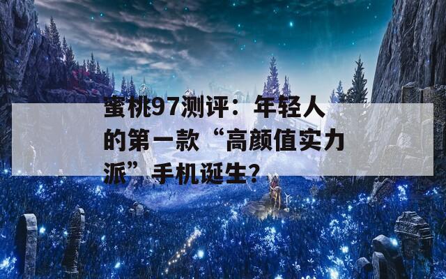 蜜桃97测评：年轻人的第一款“高颜值实力派”手机诞生？