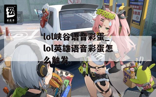 lol峡谷语音彩蛋_lol英雄语音彩蛋怎么触发