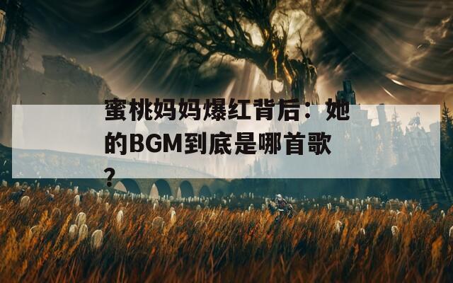 蜜桃妈妈爆红背后：她的BGM到底是哪首歌？