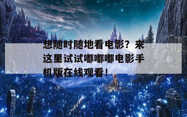 想随时随地看电影？来这里试试嘟嘟嘟电影手机版在线观看！