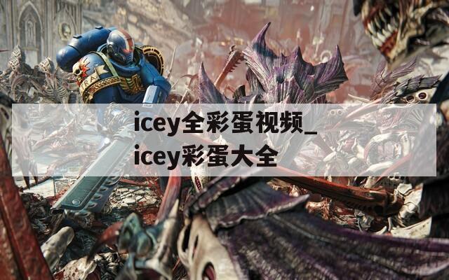 icey全彩蛋视频_icey彩蛋大全