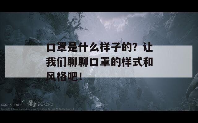 口罩是什么样子的？让我们聊聊口罩的样式和风格吧！