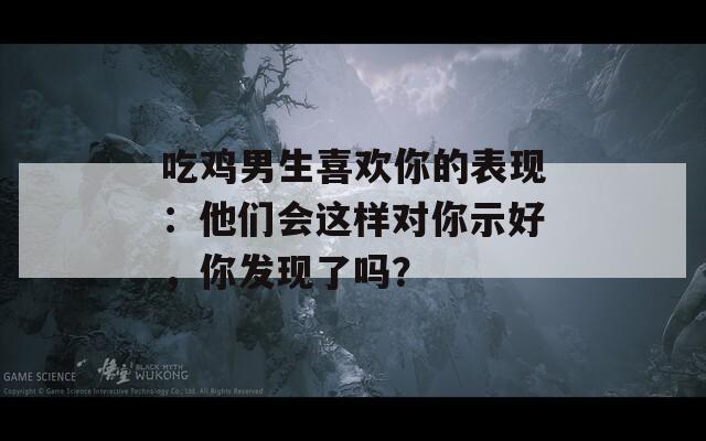 吃鸡男生喜欢你的表现：他们会这样对你示好，你发现了吗？